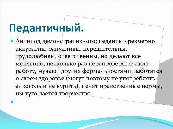 Педантичный. Антипод демонстративного; педанты чрезмерно аккуратны, занудливы, нерешительны, трудолюбивы, ответственны, но делают все медленно,