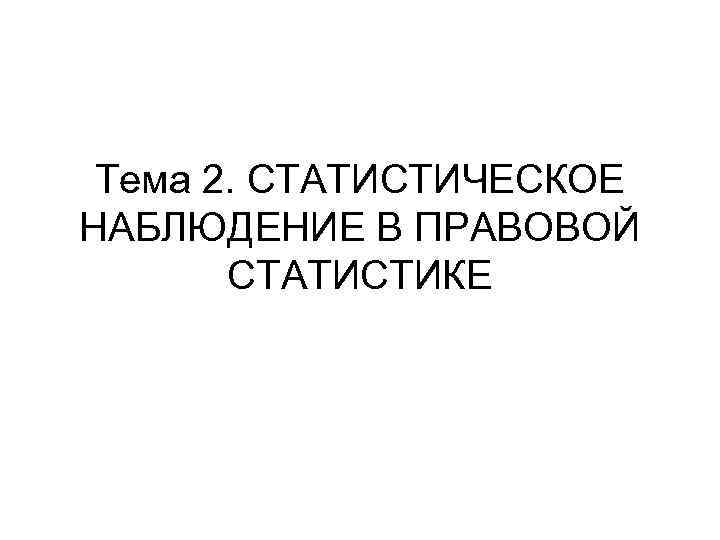 Тема 2. СТАТИСТИЧЕСКОЕ НАБЛЮДЕНИЕ В ПРАВОВОЙ СТАТИСТИКЕ 