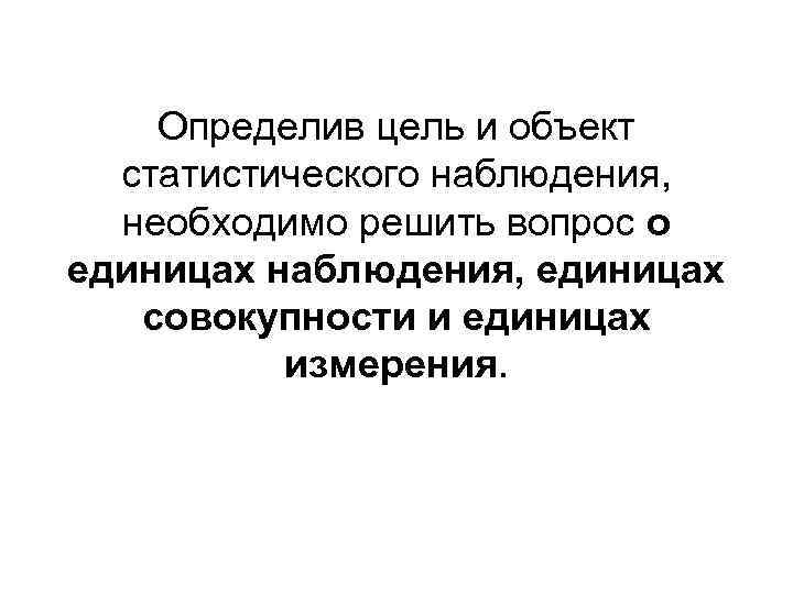 Определив цель и объект статистического наблюдения, необходимо решить вопрос о единицах наблюдения, единицах совокупности