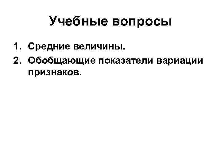 Учебные вопросы 1. Средние величины. 2. Обобщающие показатели вариации признаков. 