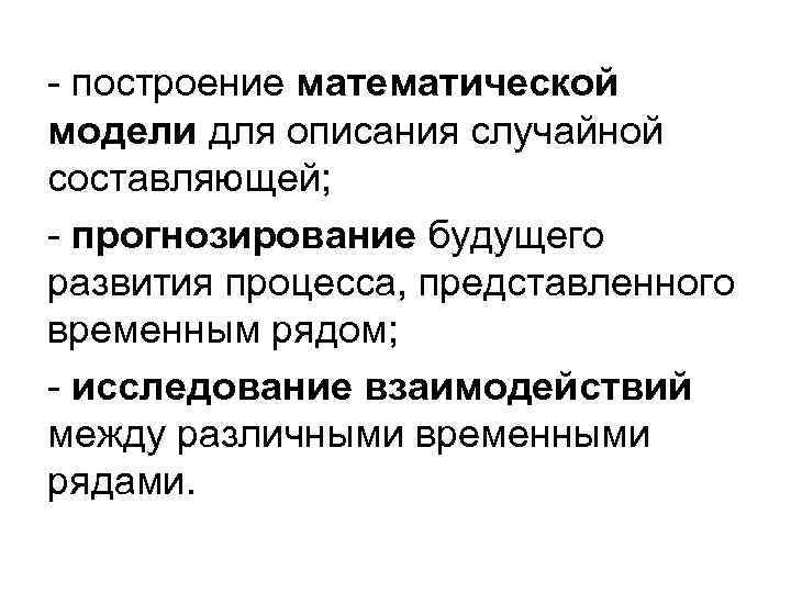- построение математической модели для описания случайной составляющей; - прогнозирование будущего развития процесса, представленного