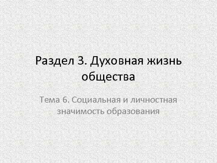 Раздел 3. Духовная жизнь общества Тема 6. Социальная и личностная значимость образования 