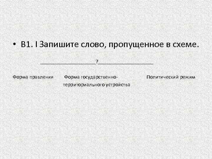  • В 1. I Запишите слово, пропущенное в схеме. ___________? ___________ Форма правления