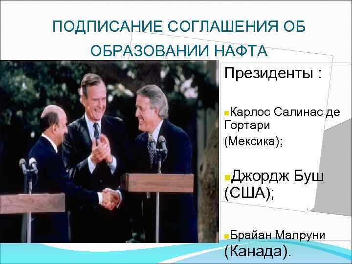 ПОДПИСАНИЕ СОГЛАШЕНИЯ ОБ ОБРАЗОВАНИИ НАФТА Президенты : Карлос Салинас де Гортари (Мексика); n Джордж