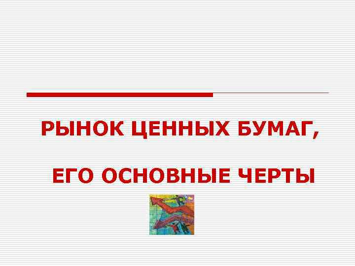 РЫНОК ЦЕННЫХ БУМАГ, ЕГО ОСНОВНЫЕ ЧЕРТЫ 