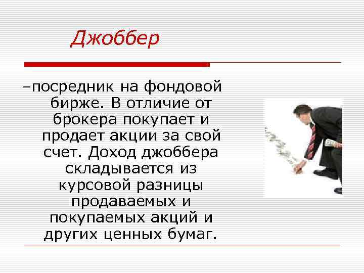 Джоббер –посредник на фондовой бирже. В отличие от брокера покупает и продает акции за