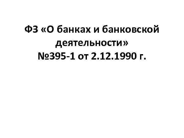 ФЗ «О банках и банковской деятельности» № 395 -1 от 2. 1990 г. 