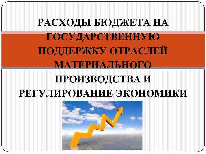 РАСХОДЫ БЮДЖЕТА НА ГОСУДАРСТВЕННУЮ ПОДДЕРЖКУ ОТРАСЛЕЙ МАТЕРИАЛЬНОГО ПРОИЗВОДСТВА И РЕГУЛИРОВАНИЕ ЭКОНОМИКИ 