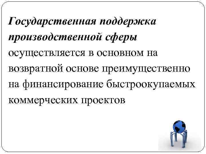 Государственная поддержка производственной сферы осуществляется в основном на возвратной основе преимущественно на финансирование быстроокупаемых