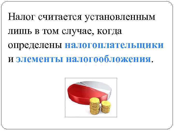 Налог считается установленным лишь в том случае, когда определены налогоплательщики и элементы налогообложения. 