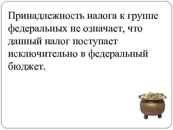 Принадлежность налога к группе федеральных не означает, что данный налог поступает исключительно в федеральный