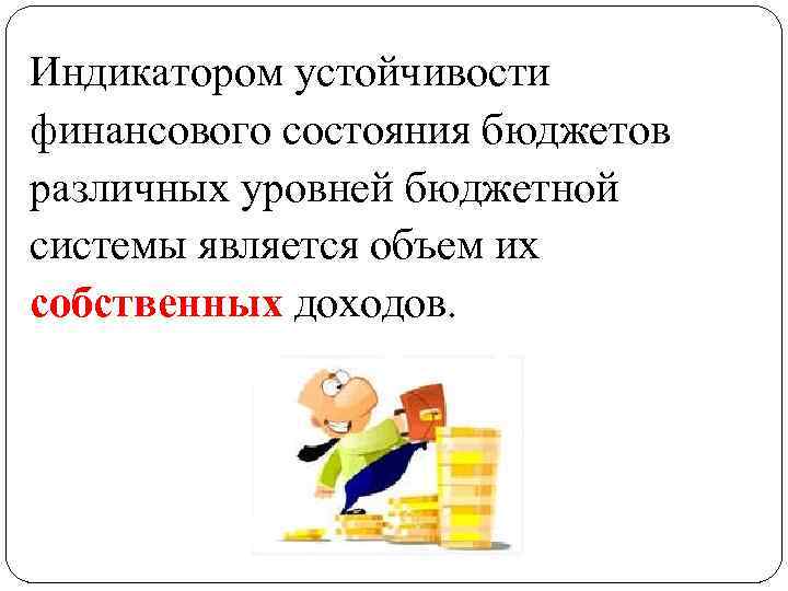 Индикатором устойчивости финансового состояния бюджетов различных уровней бюджетной системы является объем их собственных доходов.