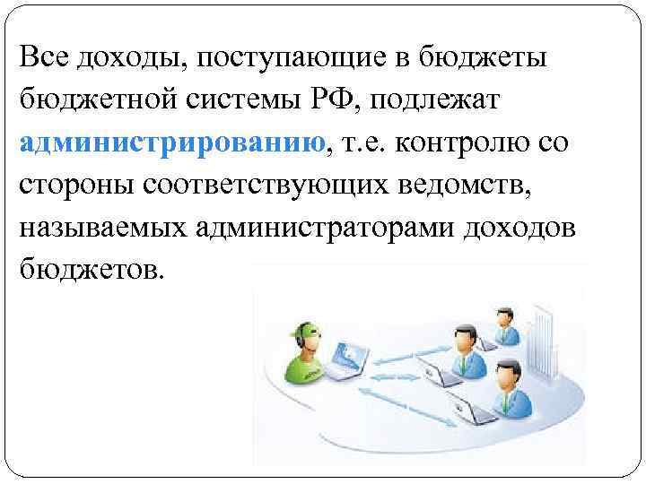 Все доходы, поступающие в бюджеты бюджетной системы РФ, подлежат администрированию, т. е. контролю со