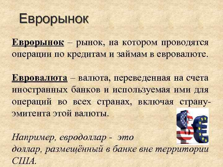 Еврорынок – рынок, на котором проводятся операции по кредитам и займам в евровалюте. Евровалюта