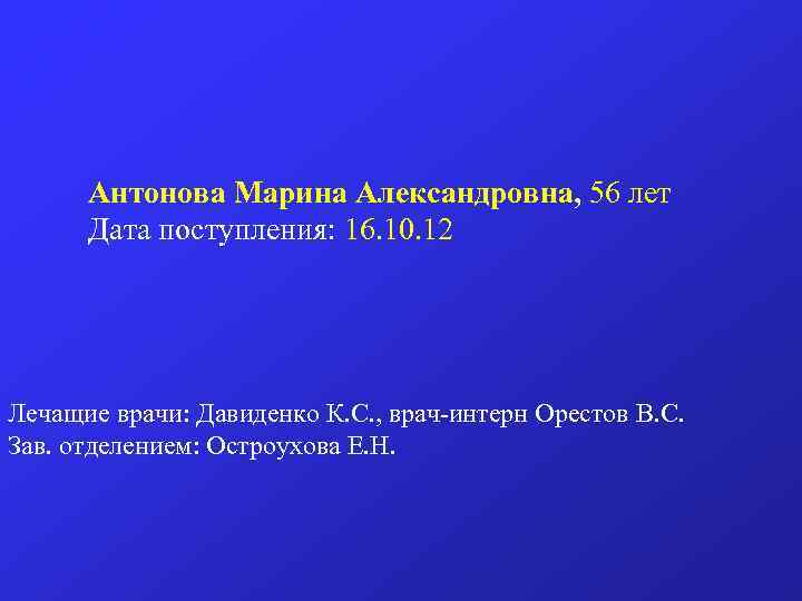 Антонова Марина Александровна, 56 лет Дата поступления: 16. 10. 12 Лечащие врачи: Давиденко К.