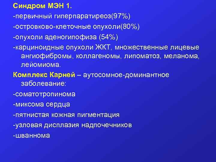 Синдром МЭН 1. -первичный гиперпаратиреоз(97%) -островково-клеточные опухоли(80%) -опухоли аденогипофиза (54%) -карциноидные опухоли ЖКТ, множественные