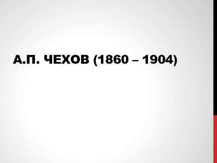 А. П. ЧЕХОВ (1860 – 1904) 