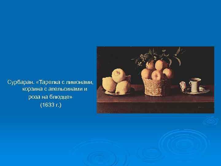 Сурбаран. «Тарелка с лимонами, корзина с апельсинами и роза на блюдце» (1633 г. )