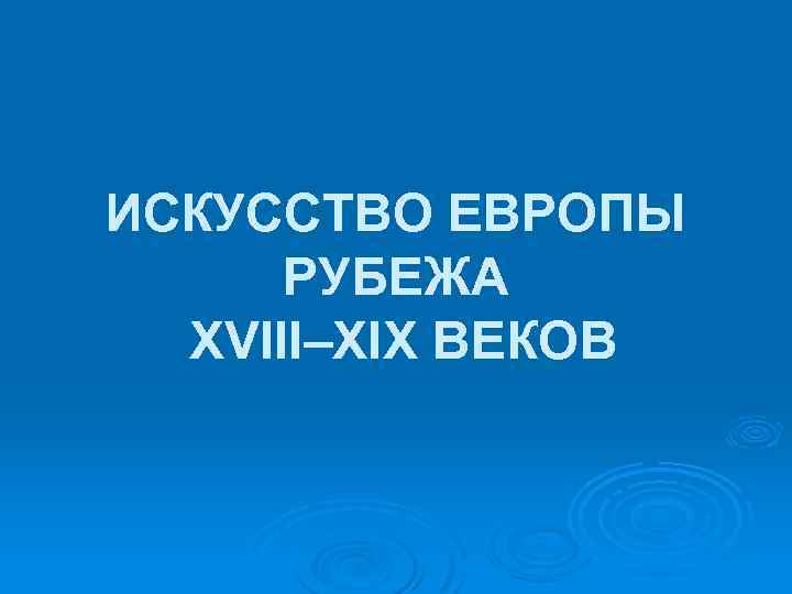 ИСКУССТВО ЕВРОПЫ РУБЕЖА XVIII–XIX ВЕКОВ 