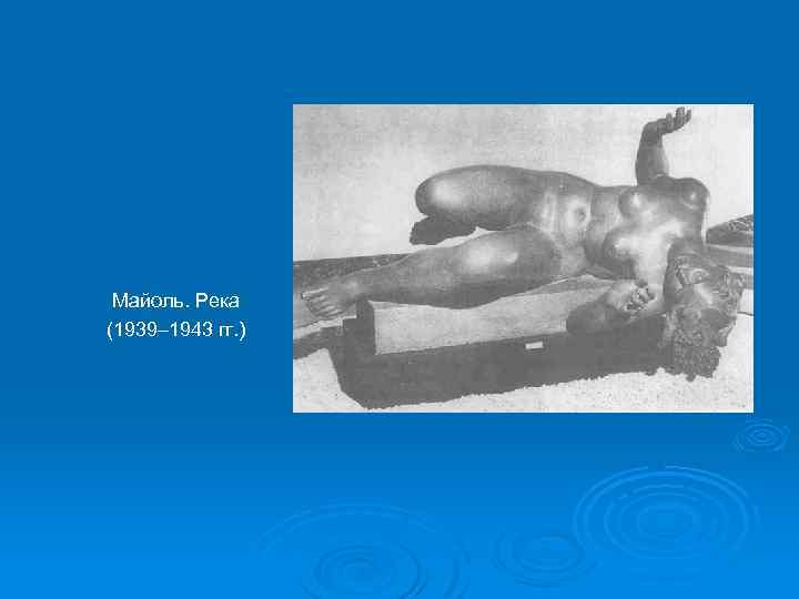 Майоль. Река (1939– 1943 гг. ) 