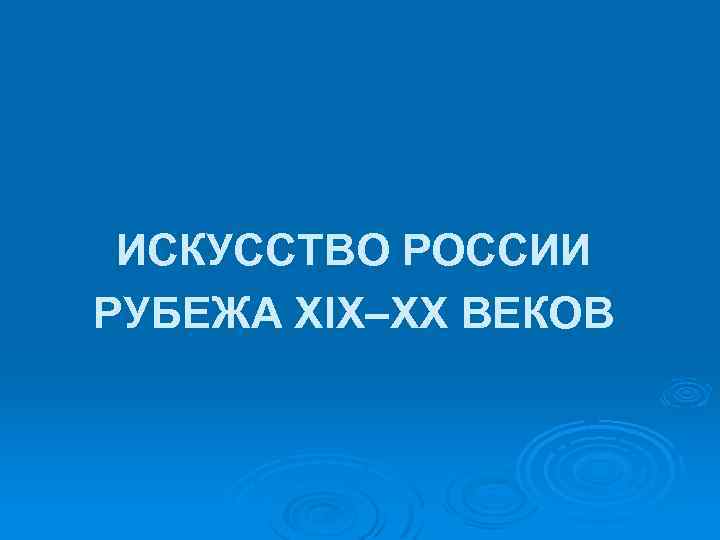 ИСКУССТВО РОССИИ РУБЕЖА XIX–XX ВЕКОВ 