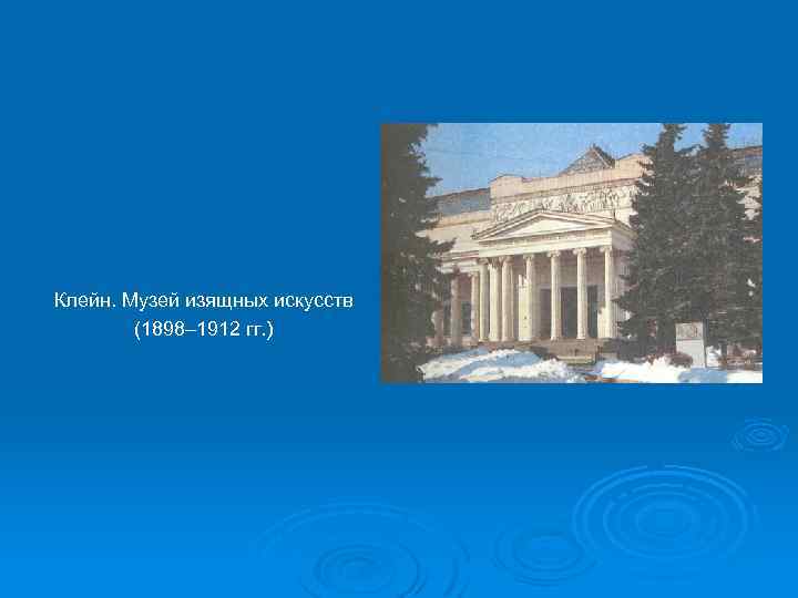 Клейн. Музей изящных искусств (1898– 1912 гг. ) 