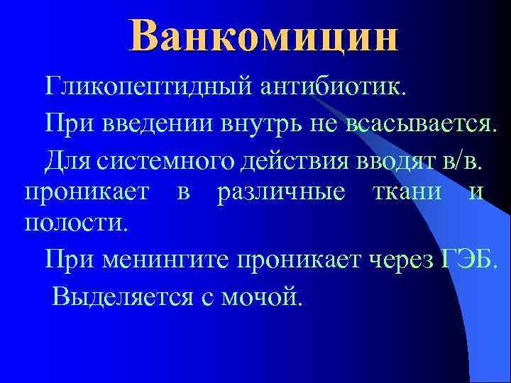 Ванкомицин Гликопептидный антибиотик. При введении внутрь не всасывается. Для системного действия вводят в/в. проникает