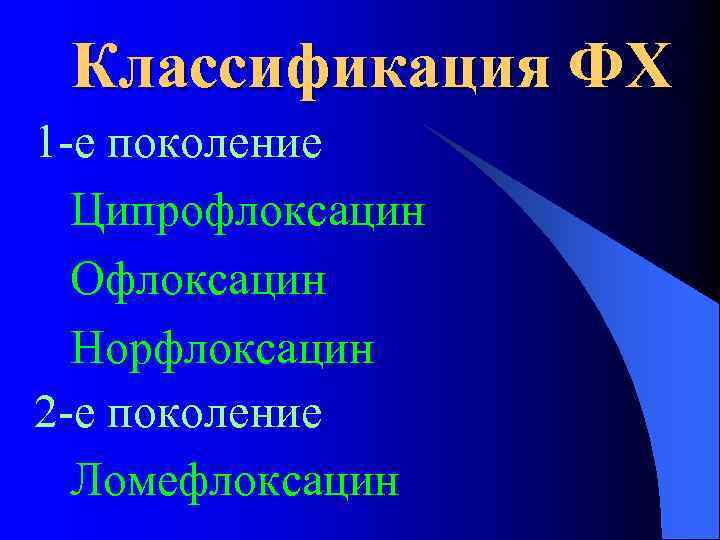 Классификация ФХ 1 -е поколение Ципрофлоксацин Офлоксацин Норфлоксацин 2 -е поколение Ломефлоксацин 
