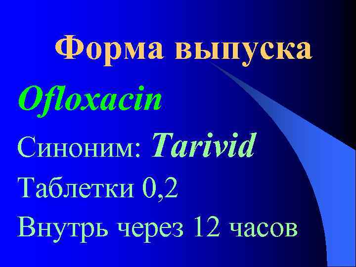 Форма выпуска Ofloxacin Синоним: Tarivid Таблетки 0, 2 Внутрь через 12 часов 