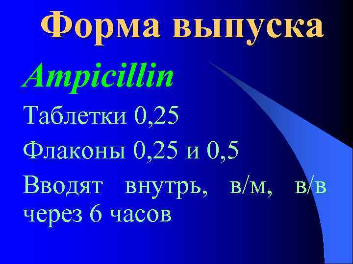 Форма выпуска Ampicillin Таблетки 0, 25 Флаконы 0, 25 и 0, 5 Вводят внутрь,