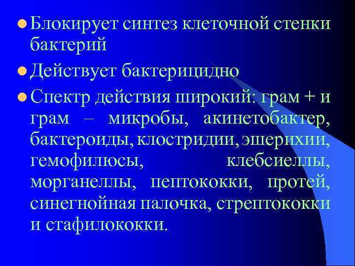 l Блокирует синтез клеточной стенки бактерий l Действует бактерицидно l Спектр действия широкий: грам