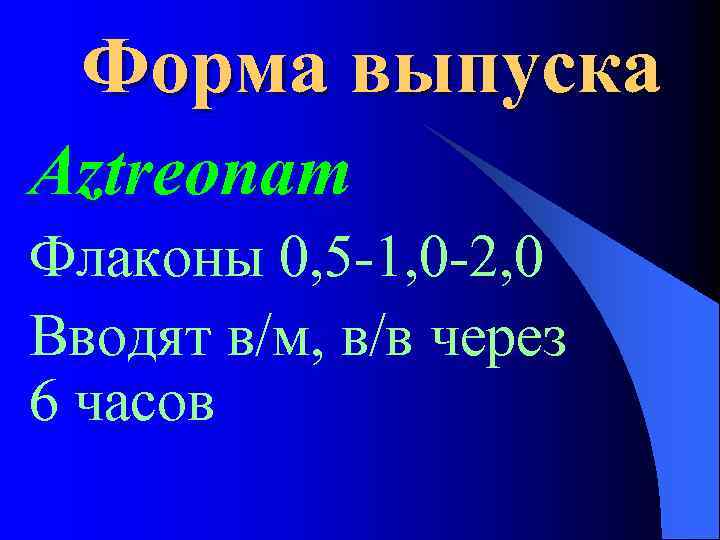 Форма выпуска Aztreonam Флаконы 0, 5 -1, 0 -2, 0 Вводят в/м, в/в через