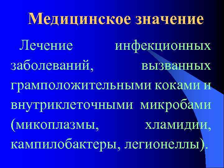 Медицинское значение Лечение инфекционных заболеваний, вызванных грамположительными коками и внутриклеточными микробами (микоплазмы, хламидии, кампилобактеры,