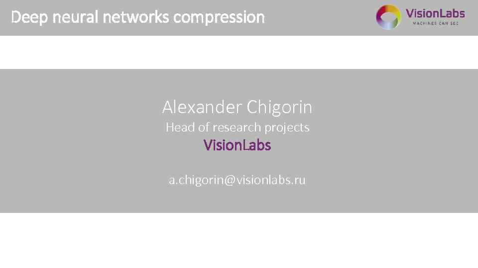 Deep neural networks compression Alexander Chigorin Head of research projects Vision. Labs a. chigorin@visionlabs.