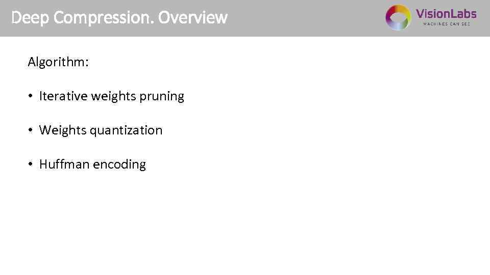 Deep Compression. Overview Algorithm: • Iterative weights pruning • Weights quantization • Huffman encoding