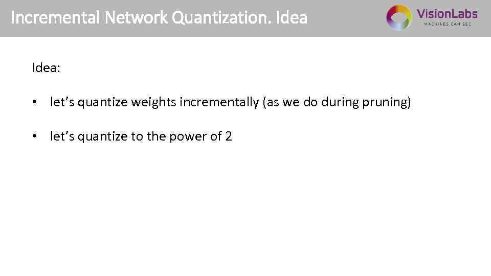 Incremental Network Quantization. Idea: • let’s quantize weights incrementally (as we do during pruning)