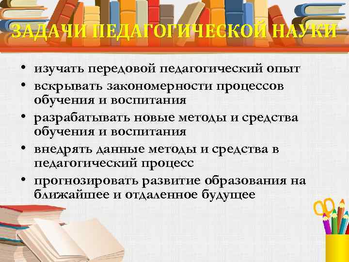ЗАДАЧИ ПЕДАГОГИЧЕСКОЙ НАУКИ • изучать передовой педагогический опыт • вскрывать закономерности процессов обучения и