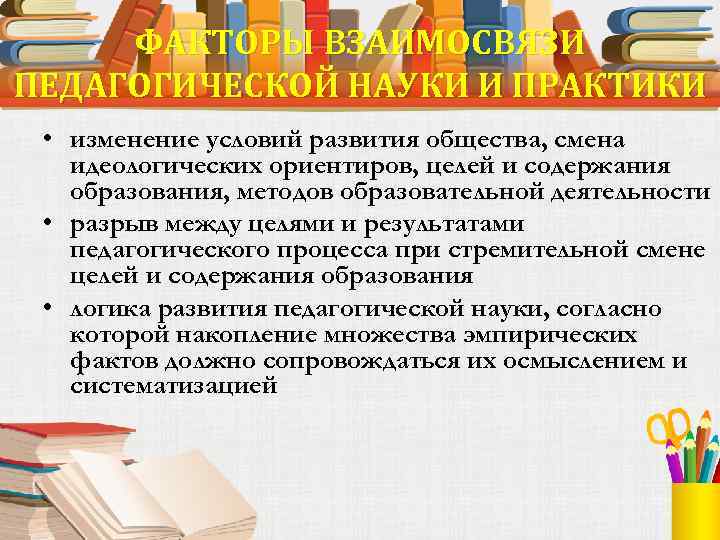 ФАКТОРЫ ВЗАИМОСВЯЗИ ПЕДАГОГИЧЕСКОЙ НАУКИ И ПРАКТИКИ • изменение условий развития общества, смена идеологических ориентиров,