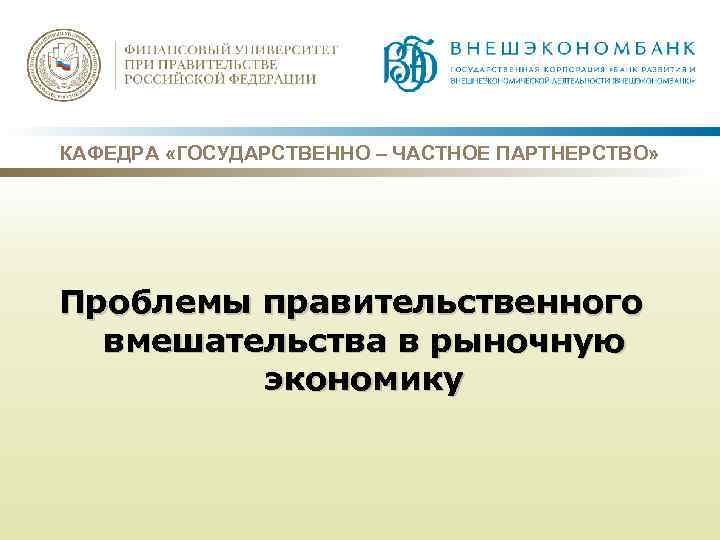 КАФЕДРА «ГОСУДАРСТВЕННО – ЧАСТНОЕ ПАРТНЕРСТВО» Проблемы правительственного вмешательства в рыночную экономику 