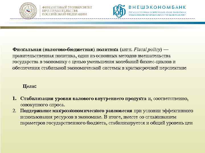 Фискальная (налогово-бюджетная) политика (англ. Fiscal policy) — правительственная политика, один из основных методов вмешательства