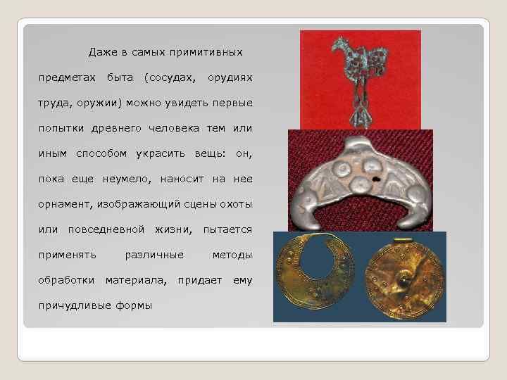 Даже в самых примитивных предметах быта (сосудах, орудиях труда, оружии) можно увидеть первые попытки
