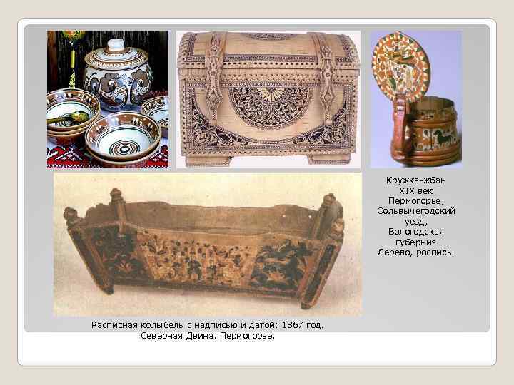 Кружка-жбан XIX век Пермогорье, Сольвычегодский уезд, Вологодская губерния Дерево, роспись. Расписная колыбель с надписью