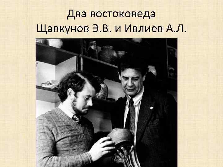 Два востоковеда Щавкунов Э. В. и Ивлиев А. Л. 