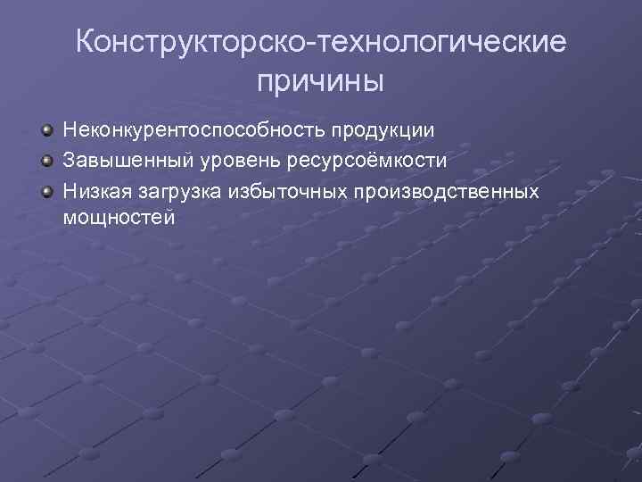 Конструкторско-технологические причины Неконкурентоспособность продукции Завышенный уровень ресурсоёмкости Низкая загрузка избыточных производственных мощностей 
