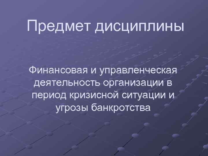 Предмет дисциплины Финансовая и управленческая деятельность организации в период кризисной ситуации и угрозы банкротства