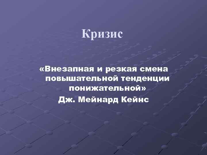Кризис «Внезапная и резкая смена повышательной тенденции понижательной» Дж. Мейнард Кейнс 