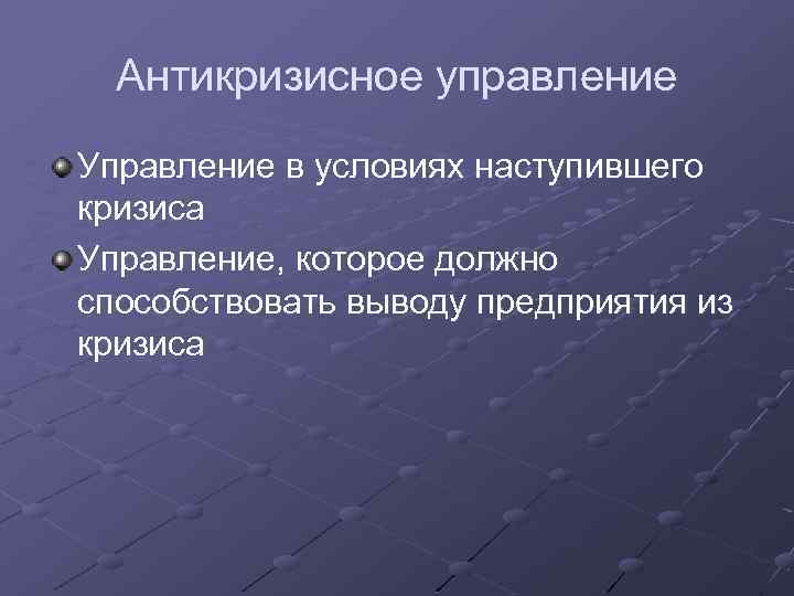 Антикризисное управление Управление в условиях наступившего кризиса Управление, которое должно способствовать выводу предприятия из