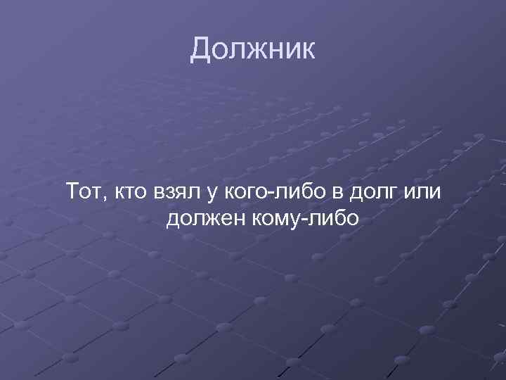 Должник Тот, кто взял у кого-либо в долг или должен кому-либо 