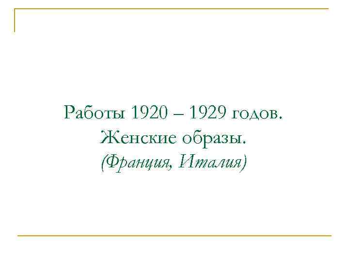 Работы 1920 – 1929 годов. Женские образы. (Франция, Италия) 