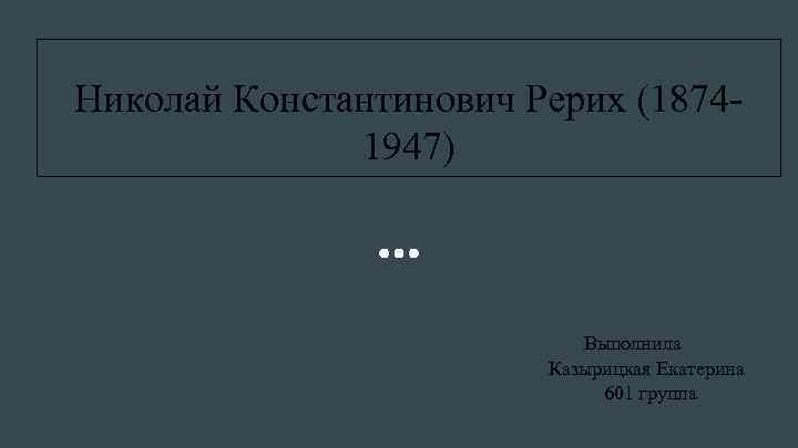 Николай Константинович Рерих (18741947) Выполнила Казырицкая Екатерина 601 группа 